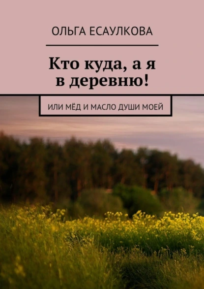 Обложка книги Кто куда, а я в деревню! или Мёд и масло души моей, Ольга Есаулкова