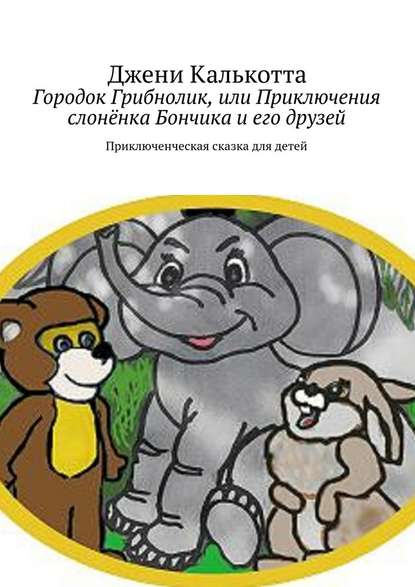 Джени Калькотта — Городок Грибнолик, или Приключения слонёнка Бончика и его друзей. Приключенческая сказка для детей