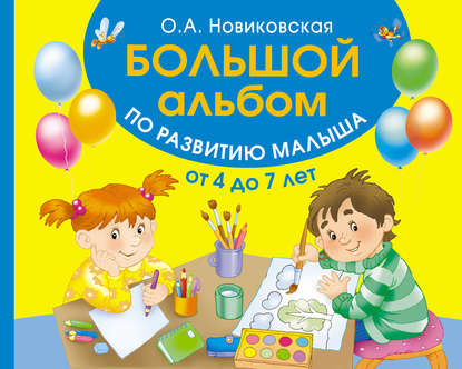 Большой альбом по развитию малыша от 4 до 7 лет : О. А. Новиковская