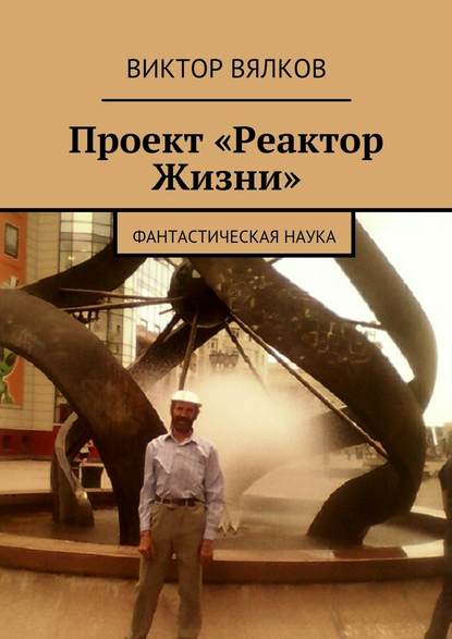 Виктор Вялков — Проект «Реактор Жизни». Фантастическая наука