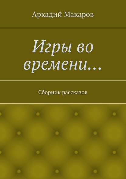 Аркадий Макаров — Игры во времени… Сборник рассказов