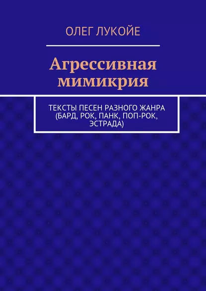 Обложка книги Агрессивная мимикрия. Тексты песен разного жанра (бард, рок, панк, поп-рок, эстрада), Олег Лукойе