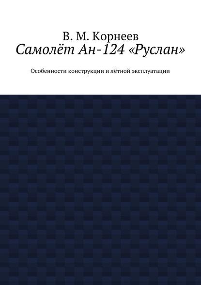 В. М. Корнеев - Самолёт Ан-124 «Руслан». Особенности конструкции и лётной эксплуатации