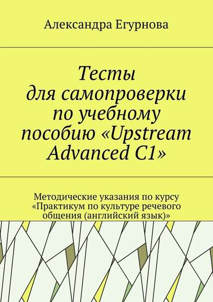 Александра Александровна Егурнова - Тесты для самопроверки по учебному пособию «Upstream Advanced C1». Методические указания по курсу «Практикум по культуре речевого общения (английский язык)»