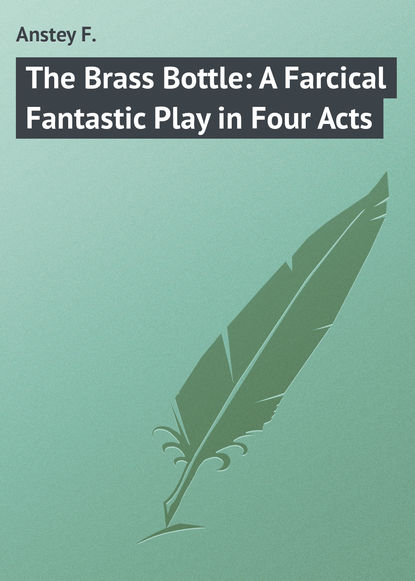 Anstey F. — The Brass Bottle: A Farcical Fantastic Play in Four Acts