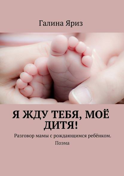 Галина Яриз - Я жду тебя, моё дитя! Разговор мамы с рождающимся ребёнком. Поэма