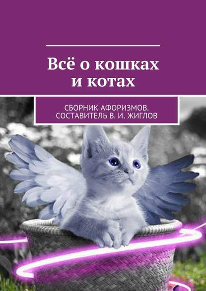 В. И. Жиглов — Всё о кошках и котах. Сборник афоризмов. Составитель В. И. Жиглов
