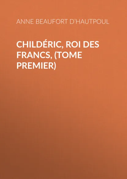 Обложка книги Childéric, Roi des Francs, (tome premier), Comtesse de Beaufort d’Hautpoul Anne Marie