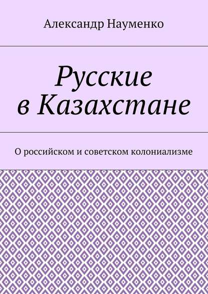 Александр Науменко - Русские в Казахстане. О российском и советском колониализме