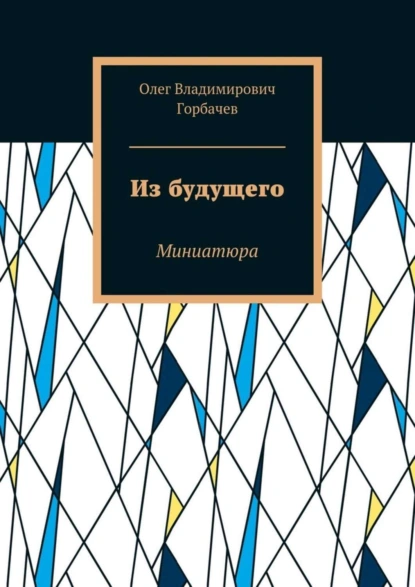 Обложка книги Из будущего. Миниатюра, Олег Владимирович Горбачев