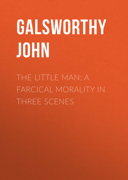 Джон Голсуорси — The Little Man: A Farcical Morality in Three Scenes
