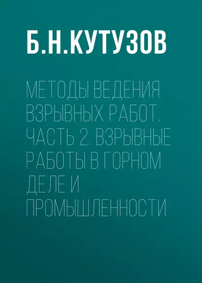 Обложка книги Методы ведения взрывных работ. Часть 2. Взрывные работы в горном деле и промышленности, Б. Н. Кутузов