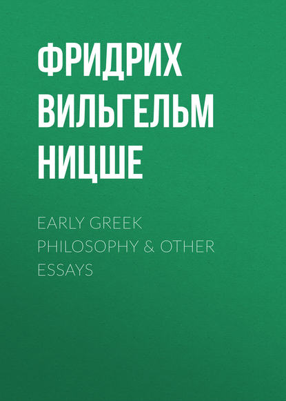 Фридрих Вильгельм Ницше — Early Greek Philosophy & Other Essays