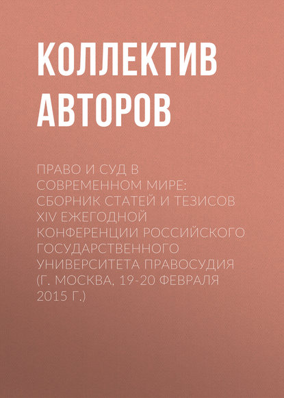 Коллектив авторов - Право и суд в современном мире: Сборник статей и тезисов XIV Ежегодной конференции Российского государственного университета правосудия (г. Москва, 19-20 февраля 2015 г.)