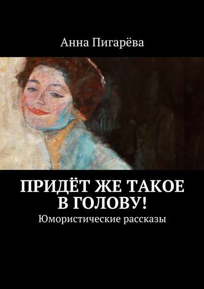Анна Пигарёва — Придёт же такое в голову! Юмористические рассказы