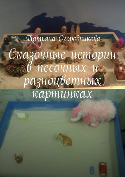 Татьяна Огородникова — Сказочные истории в песочных и разноцветных картинках