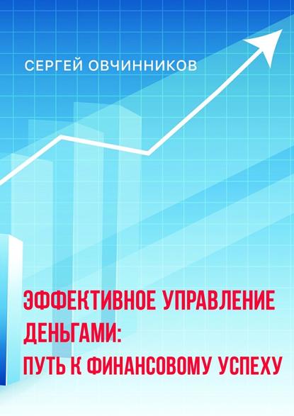 Сергей Анатольевич Овчинников - Эффективное управление деньгами. Путь к финансовому успеху