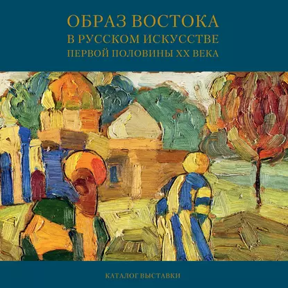 Обложка книги Образ Востока в русском искусстве первой половины XX века. Каталог выставки, Мария Филатова