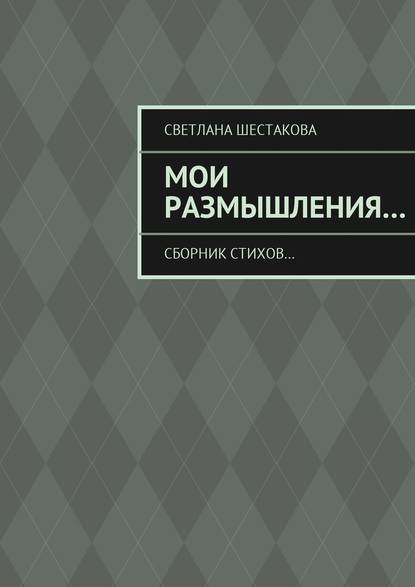 Светлана Шестакова : Мои размышления… Сборник стихов…