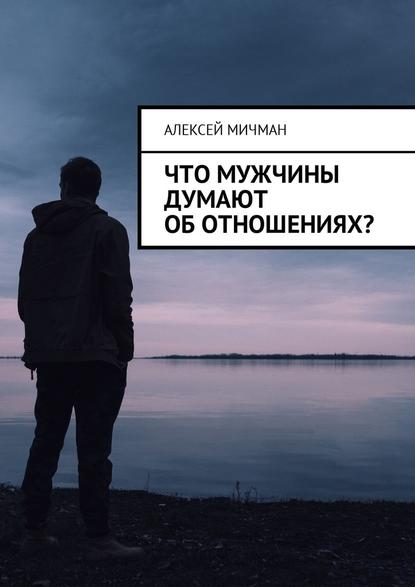 Алексей Мичман - Что мужчины думают об отношениях?