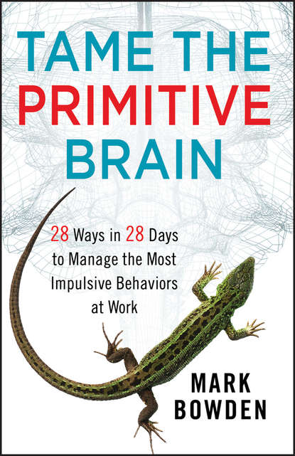 Mark Bowden - Tame the Primitive Brain. 28 Ways in 28 Days to Manage the Most Impulsive Behaviors at Work