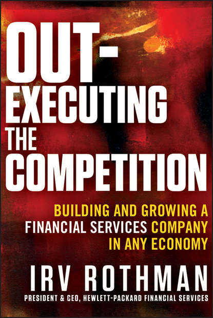 Irving Rothman H. - Out-Executing the Competition. Building and Growing a Financial Services Company in Any Economy
