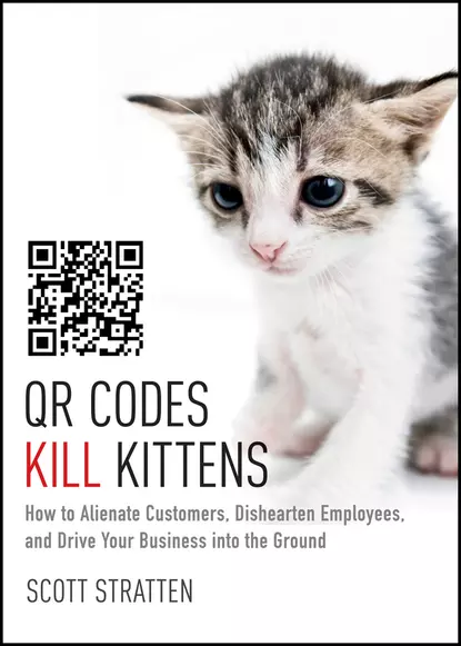 Обложка книги QR Codes Kill Kittens. How to Alienate Customers, Dishearten Employees, and Drive Your Business into the Ground, Scott  Stratten