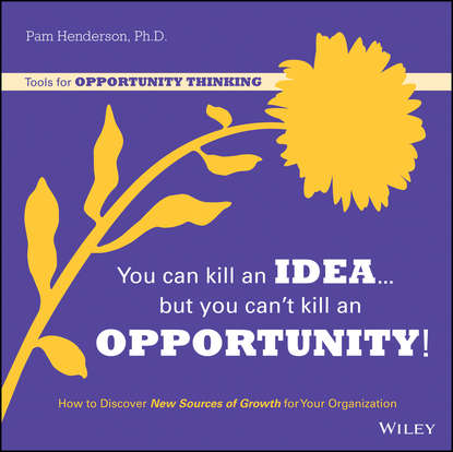 Pam  Henderson - You Can Kill An Idea, But You Can't Kill An Opportunity. How to Discover New Sources of Growth for Your Organization