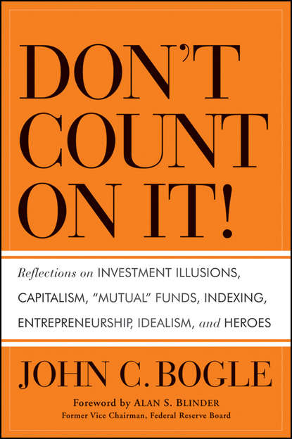 Джон К. Богл - Don't Count on It!. Reflections on Investment Illusions, Capitalism, "Mutual" Funds, Indexing, Entrepreneurship, Idealism, and Heroes