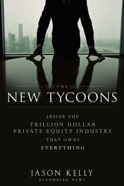 Jason  Kelly - The New Tycoons. Inside the Trillion Dollar Private Equity Industry That Owns Everything