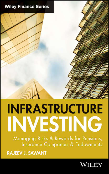 Rajeev Sawant J. - Infrastructure Investing. Managing Risks & Rewards for Pensions, Insurance Companies & Endowments