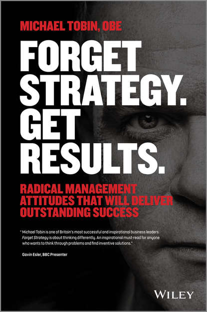 Michael  Tobin - Forget Strategy. Get Results. Radical Management Attitudes That Will Deliver Outstanding Success