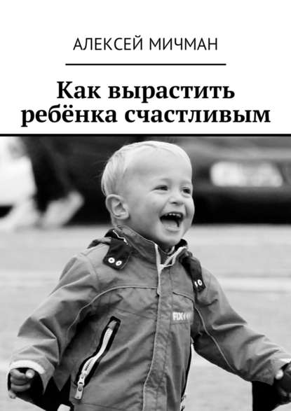 Алексей Мичман - Как вырастить ребёнка счастливым