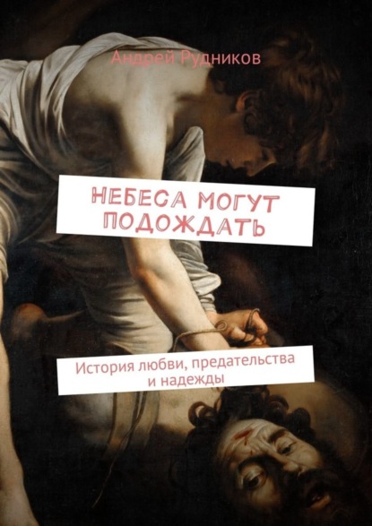 Андрей Рудников - Небеса могут подождать. История любви, предательства и надежды