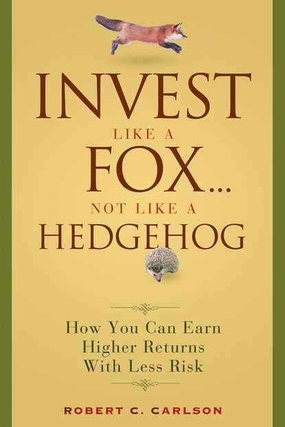 Robert Carlson C. - Invest Like a Fox... Not Like a Hedgehog. How You Can Earn Higher Returns With Less Risk