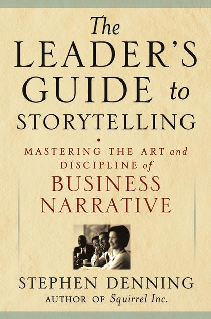 Stephen  Denning - The Leader's Guide to Storytelling. Mastering the Art and Discipline of Business Narrative