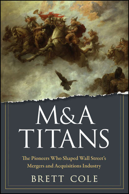 Brett  Cole - M&A Titans. The Pioneers Who Shaped Wall Street's Mergers and Acquisitions Industry