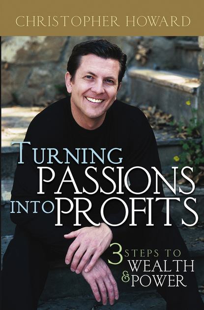 Christopher  Howard - Turning Passions Into Profits. Three Steps to Wealth and Power