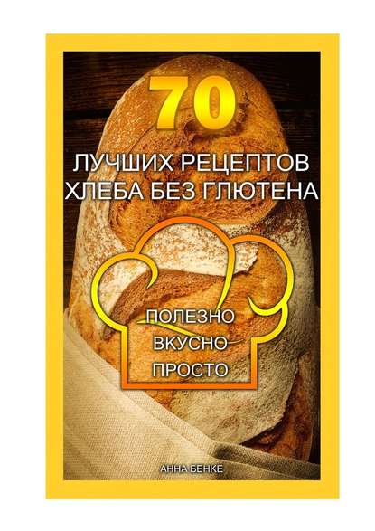 Анна Бенке - 70 лучших рецептов хлеба без глютена. Полезно, вкусно, просто