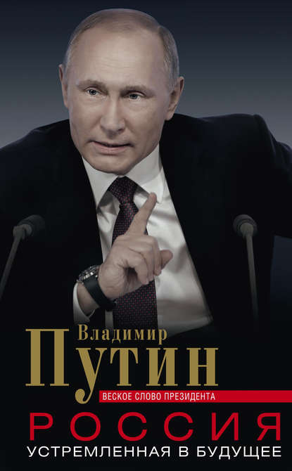 Владимир Владимирович Путин - Россия, устремленная в будущее. Веское слово президента
