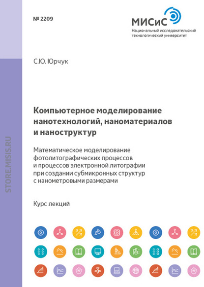 Компьютерное моделирование нанотехнологий, наноматериалов и наноструктур. Математическое моделирование фотолитографических процессов и процессов электронной литографии при создании субмикронных структур и структур с нанометровыми размерами (С. Ю. Юрчук). 2013г. 