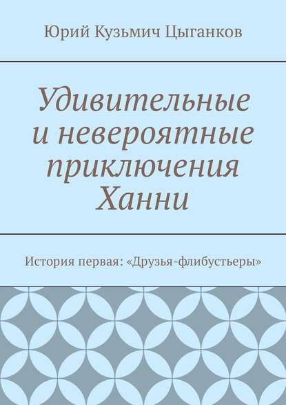 Юрий Кузьмич Цыганков - Удивительные и невероятные приключения Ханни. История первая: «Друзья-флибустьеры»