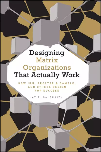 Обложка книги Designing Matrix Organizations that Actually Work. How IBM, Proctor & Gamble and Others Design for Success, Jay Galbraith R.