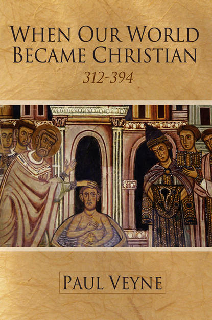 Paul Veyne — When Our World Became Christian. 312 - 394
