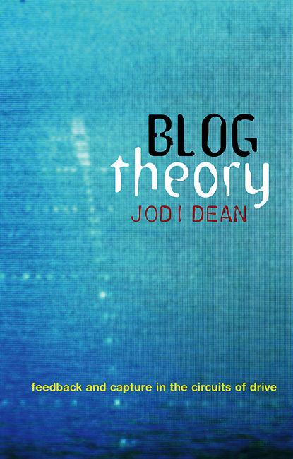 Jodi  Dean - Blog Theory. Feedback and Capture in the Circuits of Drive