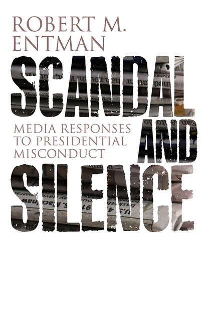 Scandal and Silence. Media Responses to Presidential Misconduct (Robert Entman M.). 