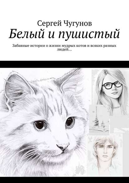 Сергей Чугунов — Белый и пушистый. Забавные истории о жизни мудрых котов и всяких разных людей…
