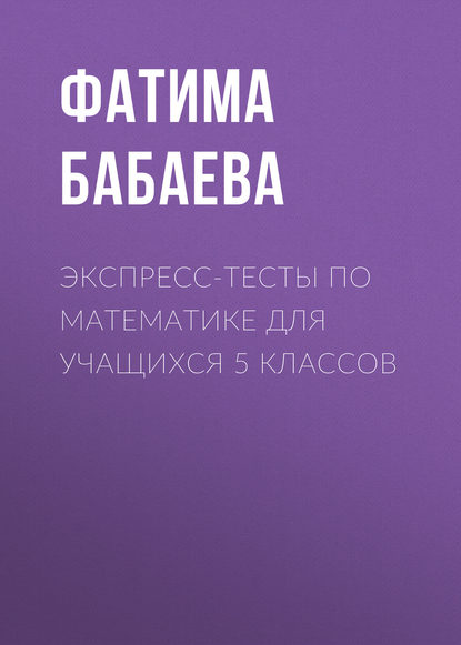 Экспресс-тесты по математике для учащихся 5 классов (Фатима Бабаева). 2010г. 