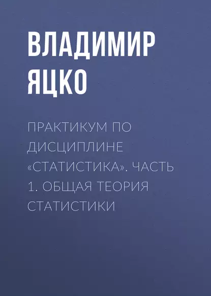 Обложка книги Практикум по дисциплине «Статистика». Часть 1. Общая теория статистики, В. А. Яцко