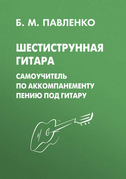 Б. М. Павленко - Шестиструнная гитара. Самоучитель по аккомпанементу пению под гитару
